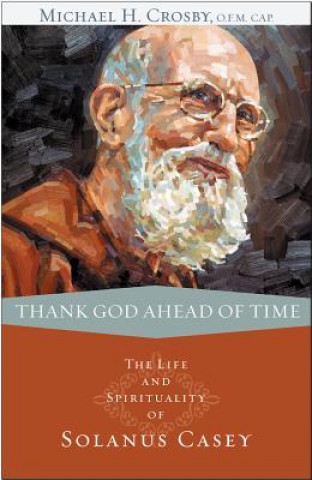 Könyv Thank God Ahead of Time: The Life and Spirituality of Solanus Casey Michael H. Crosby
