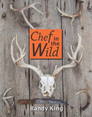 Kniha Chef in the Wild: Reflections and Recipes from a True Wilderness Chef Randy King