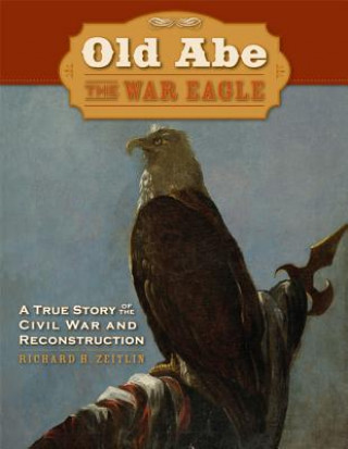 Książka Old Abe the War Eagle: A True Story of the Civil War and Reconstruction Richard H. Zeitlin