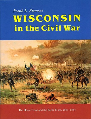 Könyv Wisconsin in the Civil War: The Home Front and the Battle Front, 1861-1865 Frank L. Klement