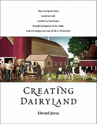 Kniha Creating Dairyland: How Caring for Cows Saved Our Soil, Created Our Landscape, Brought Prosperity to Our State, and Still Shapes Our Way o Edward Janus