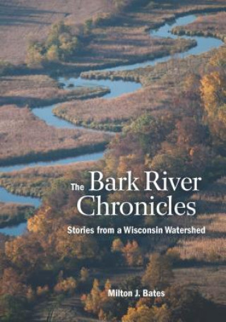 Kniha The Bark River Chronicles: Stories from a Wisconsin Watershed Milton J. Bates