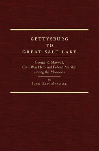 Kniha Gettysburg to Great Salt Lake: George R. Maxwell, Civil War Hero and Federal Marshal Among the Mormons John Gary Maxwell