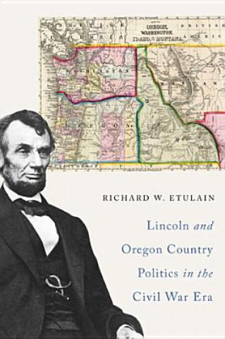 Knjiga Lincoln and Oregon Country Politics in the Civil War Era Richard W. Etulain