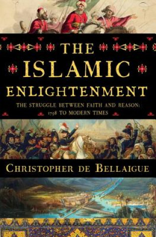 Книга The Islamic Enlightenment: The Struggle Between Faith and Reason: 1798 to Modern Times Christopher de Bellaigue