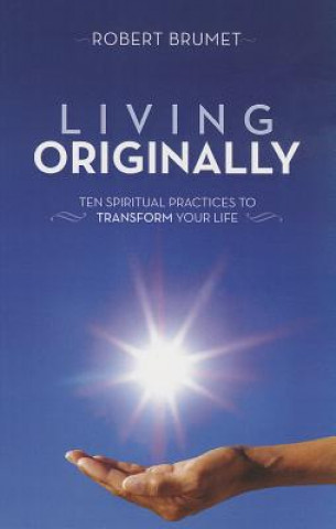 Knjiga Living Originally: Ten Spiritual Practices to Transform Your Life Robert Brumet