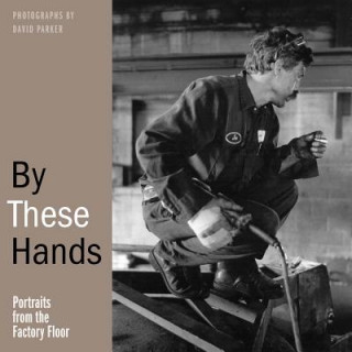 Carte By These Hands: Portraits from the Factory Floor David L. Parker