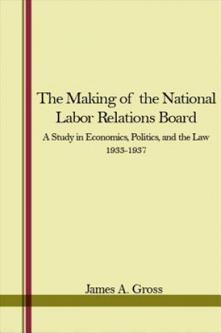 Kniha The Making of National Labor Relations Board: A Study in Economics, Politics, and the Law; Volume I 1933-1937 James A. Gross