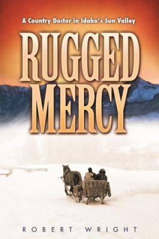Kniha Rugged Mercy: A Country Doctor in Idaho's Sun Valley Robert Wright