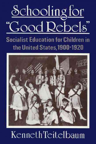 Kniha Schooling for "Good Rebels": Socialist Education for Children in the United States, 1900-1920 Kenneth Teitelbaum