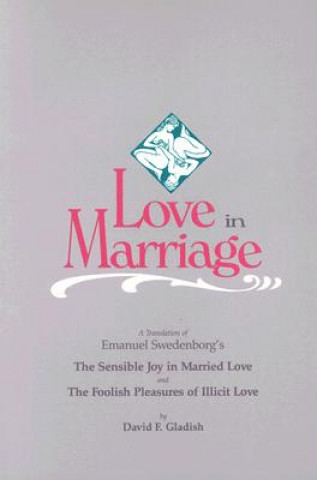 Kniha Love in Marriage: A Translation of Emanuel Swedenborg's the Sensible Joy in Married Love, and the Foolish Pleasures of Illicit Love David F. Gladish