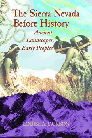 Книга The Sierra Nevada Before History: Ancient Landscapes, Early Peoples Louise A. Jackson