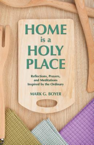 Книга Home is a Holy Place: Reflections, Prayers and Meditations Inspired by the Ordinary Mark G. Boyer