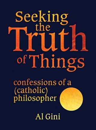 Livre Seeking the Truth of Things: Confessions of a (Catholic) Philosopher Al Gini