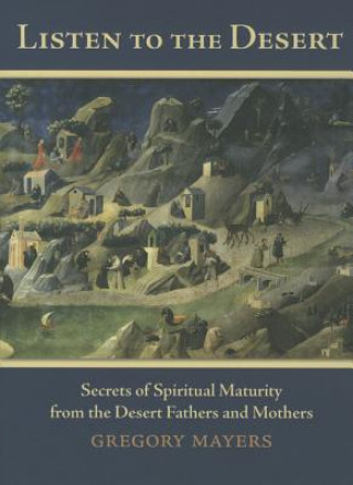Carte Listen to the Desert: Secrets of Spiritual Maturity from the Desert Fathers and Mothers Gregory Mayers