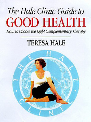 Kniha The Hale Clinic Guide to Good Health: How to Choose the Right Complementary Therapy Teresa Hale