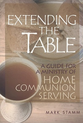 Könyv Extending the Table: A Guide for a Ministry of Home Communion Serving Mark W. Stamm
