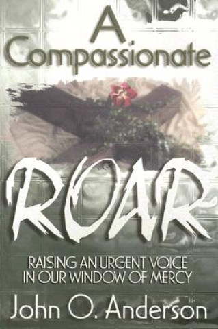 Carte A Compassionate Roar: Raising an Urgent Voice in Our Window of Mercy John O. Anderson