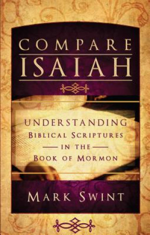 Książka Compare Isaiah: Understanding Biblical Scriptures in the Book of Mormon Mark Swint