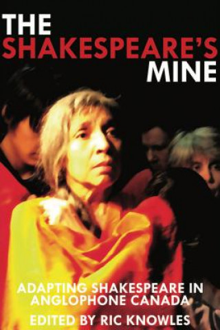 Kniha The Shakespeare's Mine: Adapting Shakespeare in Anglophone Canada Ric Knowles