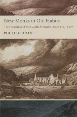 Kniha New Monks in Old Habits: The Formation of the Caulite Monastic Order, 1193-1267 Phillip C. Adamo