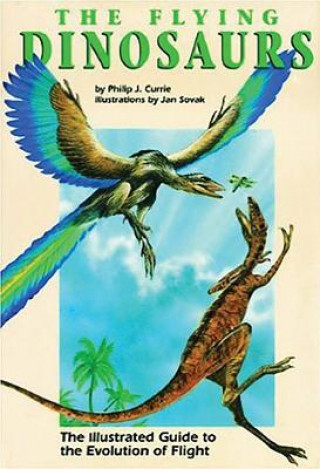 Kniha The Flying Dinosaurs: The Illustrated Guide to the Evolution of Flight Philip J. Currie