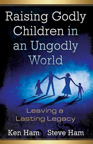 Kniha Raising Godly Children in an Ungodly World: Leaving a Lasting Legacy Ken Ham