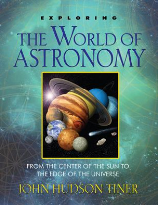 Kniha Exploring the World of Astronomy: From the Center of the Sun to the Edge of the Universe John Hundson Tiner