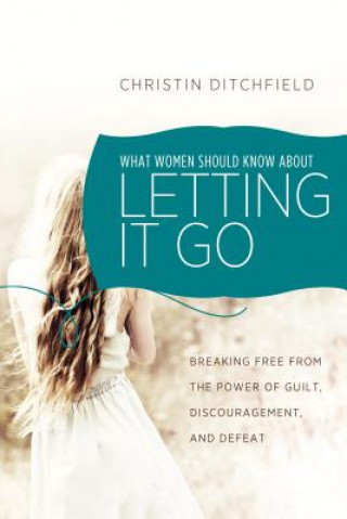 Kniha What Women Should Know about Letting It Go: Breaking Free from the Power of Guilt, Discouragement, and Defeat Christin Ditchfield