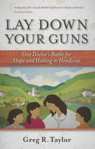 Carte Lay Down Your Guns: One Doctor's Battle for Hope and Healing in the Honduras Greg R. Taylor