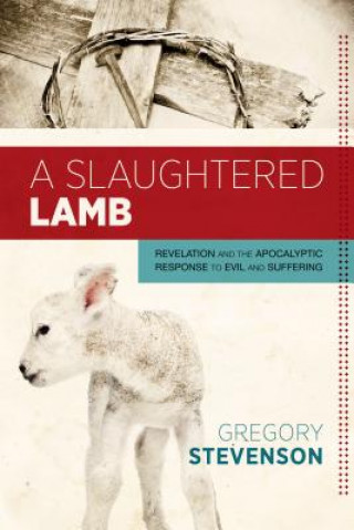 Knjiga A Slaughtered Lamb: Revelation and the Apocalyptic Response to Evil and Suffering Gregory Stevenson