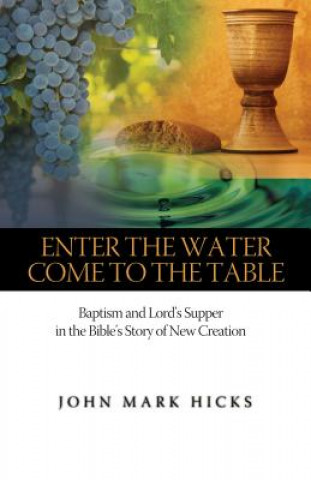 Carte Enter the Water, Come to the Table: Baptism and Lord's Supper in the Bible's Story of New Creation John Mark Hicks