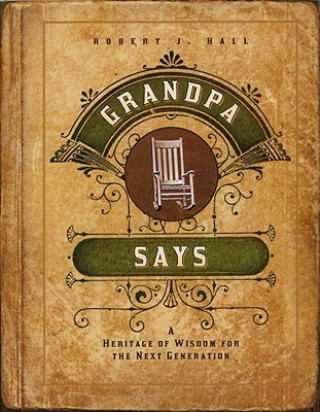 Carte Grandpa Says: A Heritage of Wisdom for the Next Generation Robert J. Hall