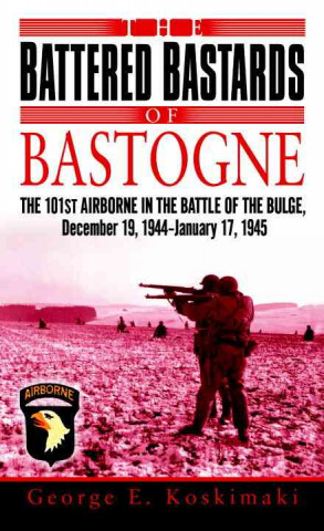 Книга The Battered Bastards of Bastogne: The 101st Airborne and the Battle of the Bulge, December 19, 1944-January 17,1945 George E. Koskimaki