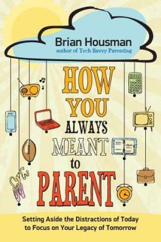 Könyv How You Always Meant to Parent: Setting Aside the Distractions of Today to Focus on Your Legacy of Tomorrow Brian Housman