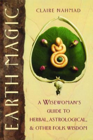 Carte Earth Magic: A Wisewoman's Guide to Herbal, Astrological, and Other Folk Wisdom Claire Nahmad