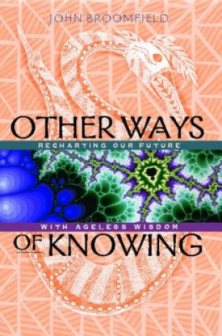 Kniha Other Ways of Knowing: Recharting Our Future with Ageless Wisdom John Broomfield