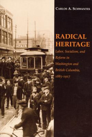 Könyv Radical Heritage: Labor, Socialism, and Reform in Washington and British Columbia, 1885-1917 Carlos A. Schwantes