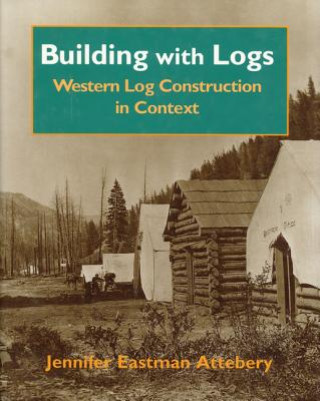 Kniha Building with Logs: Western Log Construction in Context Jennifer Eastman Attebery