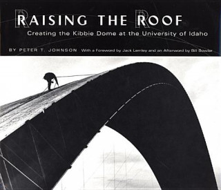 Libro Raising the Roof: Creating the Kibbie Dome at the University of Idaho Peter T. Johnson