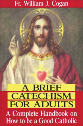 Könyv A Brief Catechism for Adults: A Complete Handbook on How to Be a Good Catholic William J. Cogan