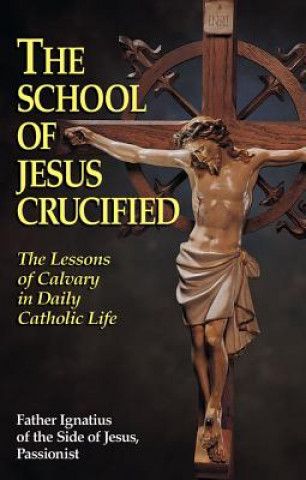 Carte The School of Jesus Crucified: The Lessons of Calvary in Daily Catholic Life Father Ignatius of the Side of Jesus Pas