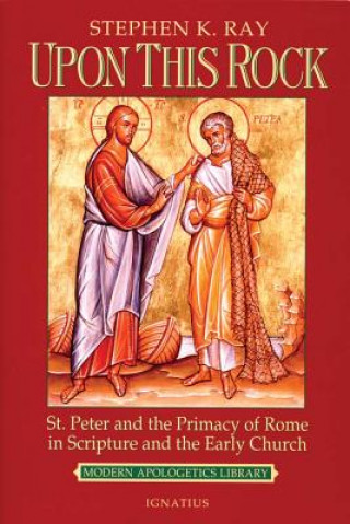 Könyv Upon This Rock: St. Peter and the Primacy of Rome in Scripture and the Early Church Steven K. Ray