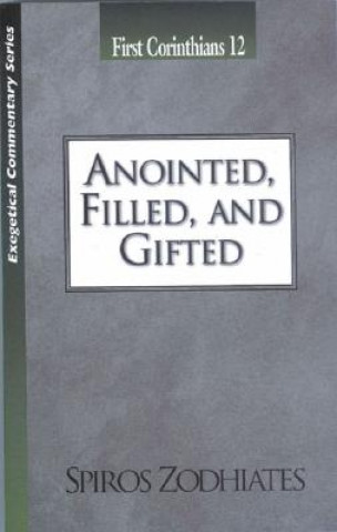 Könyv Anointed, Filled and Gifted: First Corinthians Chapter Twelve Exegetical Commentary Series Spiros Zodhiates