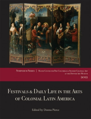 Könyv Festivals & Daily Life in the Arts of Colonial Latin America, 1492-1850: Papers from the 2012 Mayer Center Symposium at the Denver Art Museum Donna Pierce