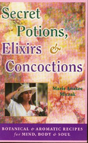 Book Secret Potions, Elixirs & Concoctions: Botanical & Aromatic Recipes for Mind, Body & Soul Marie Anakee Miczak