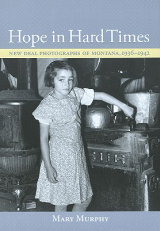 Kniha Hope in Hard Times: New Deal Photographs of Montana, 1936-1942 Mary Murphy