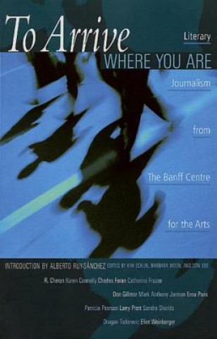 Livre To Arrive Where You Are: Literary Journalism from the Banff Centre for the Arts Kim Echlin