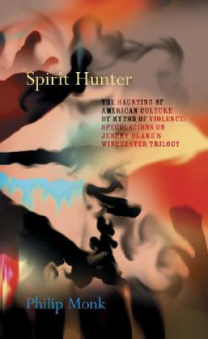 Könyv Spirit Hunter: The Haunting of American Culture by Myths of Violence: Speculations on Jeremy Blake's Winchester Trilogy Philip Monk