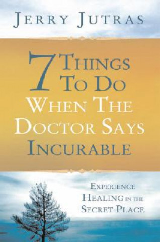 Kniha 7 Things to Do When the Doctor Says Incurable: Experience Healing in the Secret Place Jerry Jutras